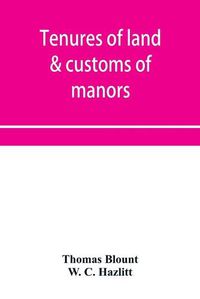 Cover image for Tenures of land & customs of manors; originally collected by Thomas Blount and republished with large additions and improvements in 1784 and 1815