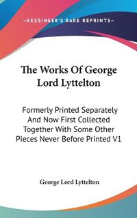 Cover image for The Works of George Lord Lyttelton: Formerly Printed Separately and Now First Collected Together with Some Other Pieces Never Before Printed V1