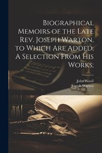 Cover image for Biographical Memoirs of the Late Rev. Joseph Warton, to Which are Added, A Selection From his Works;