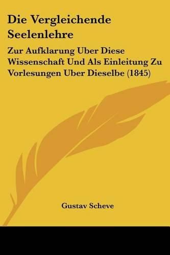 Cover image for Die Vergleichende Seelenlehre: Zur Aufklarung Uber Diese Wissenschaft Und ALS Einleitung Zu Vorlesungen Uber Dieselbe (1845)