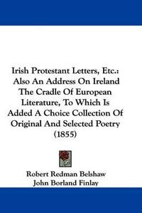 Cover image for Irish Protestant Letters, Etc.: Also An Address On Ireland The Cradle Of European Literature, To Which Is Added A Choice Collection Of Original And Selected Poetry (1855)