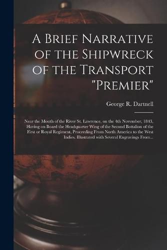 A Brief Narrative of the Shipwreck of the Transport Premier: Near the Mouth of the River St. Lawrence, on the 4th November, 1843, Having on Board the Headquarter Wing of the Second Battalion of the First or Royal Regiment, Proceeding From North...