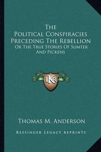 The Political Conspiracies Preceding the Rebellion: Or the True Stories of Sumter and Pickens