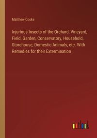 Cover image for Injurious Insects of the Orchard, Vineyard, Field, Garden, Conservatory, Household, Storehouse, Domestic Animals, etc. With Remedies for their Extermination