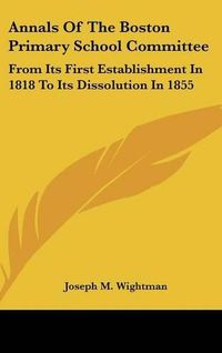 Cover image for Annals of the Boston Primary School Committee: From Its First Establishment in 1818 to Its Dissolution in 1855