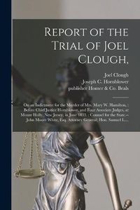 Cover image for Report of the Trial of Joel Clough,: on an Indictment for the Murder of Mrs. Mary W. Hamilton,: Before Chief Justice Hornblower, and Four Associate Judges, at Mount Holly, New Jersey, in June 1833.: Counsel for the State.--John Moore White, Esq....