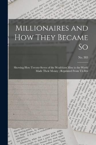 Cover image for Millionaires and How They Became so: Showing How Twenty-seven of the Wealthiest Men in the World Made Their Money; Reprinted From Tit-Bits; no. 383