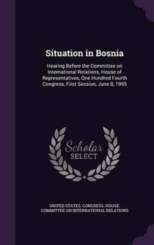 Cover image for Situation in Bosnia: Hearing Before the Committee on International Relations, House of Representatives, One Hundred Fourth Congress, First Session, June 8, 1995