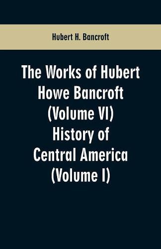 Cover image for The Works of Hubert Howe Bancroft (Volume VI): History of Central America (Volume I)