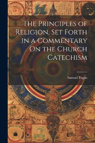 Cover image for The Principles of Religion, Set Forth in a Commentary On the Church Catechism