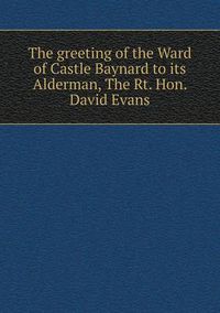 Cover image for The greeting of the Ward of Castle Baynard to its Alderman, The Rt. Hon. David Evans