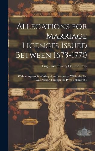 Cover image for Allegations for Marriage Licences Issued Between 1673-1770; With an Appendix of Allegations Discovered Whilst the ms. was Passing Through the Press Volume pt.2