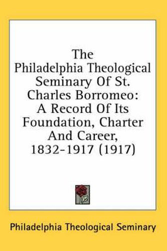 The Philadelphia Theological Seminary of St. Charles Borromeo: A Record of Its Foundation, Charter and Career, 1832-1917 (1917)