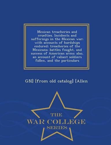 Cover image for Mexican Treacheries and Cruelties. Incidents and Sufferings in the Mexican War; With Accounts of Hardships Endured; Treacheries of the Mexicans; Battles Fought, and Success of American Arms; Also, an Account of Valiant Soldiers Fallen, and the Particulars