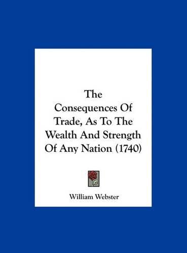 Cover image for The Consequences of Trade, as to the Wealth and Strength of Any Nation (1740)