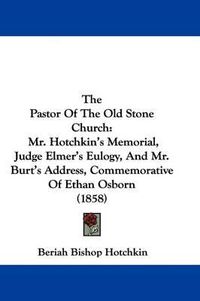 Cover image for The Pastor of the Old Stone Church: Mr. Hotchkin's Memorial, Judge Elmer's Eulogy, and Mr. Burt's Address, Commemorative of Ethan Osborn (1858)