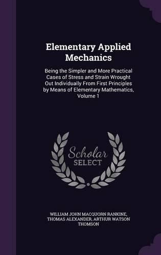 Elementary Applied Mechanics: Being the Simpler and More Practical Cases of Stress and Strain Wrought Out Individually from First Principles by Means of Elementary Mathematics, Volume 1