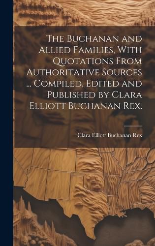 Cover image for The Buchanan and Allied Families, With Quotations From Authoritative Sources ... Compiled, Edited and Published by Clara Elliott Buchanan Rex.