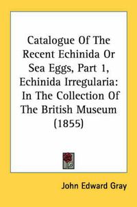 Cover image for Catalogue of the Recent Echinida or Sea Eggs, Part 1, Echinida Irregularia: In the Collection of the British Museum (1855)