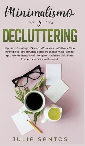 Cover image for Minimalismo y Decluttering: !Aprenda Estrategias Secretas Para Vivir un Estilo de Vida Minimalista Para su Casa, Paradero Digital, Vida Familiar y su Propia Mentalidad! !Ponga en Orden su Vida Para Encontrar la Felicidad Interior!