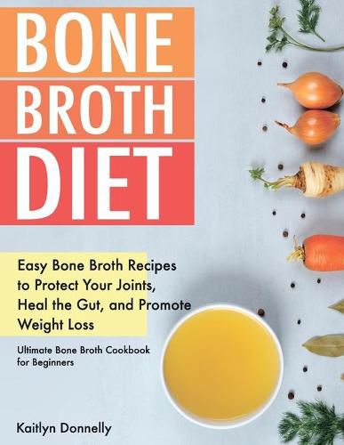Cover image for Bone Broth Diet: Easy Bone Broth Recipes to Protect Your Joints, Heal the Gut, and Promote Weight Loss. Ultimate Bone Broth Cookbook for Beginners