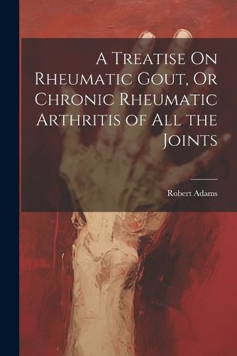 Cover image for A Treatise On Rheumatic Gout, Or Chronic Rheumatic Arthritis of All the Joints