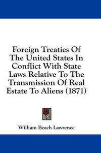 Cover image for Foreign Treaties of the United States in Conflict with State Laws Relative to the Transmission of Real Estate to Aliens (1871)