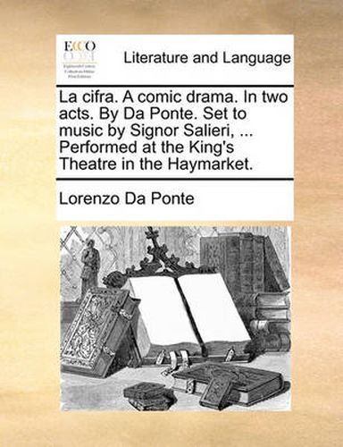 Cover image for La Cifra. a Comic Drama. in Two Acts. by Da Ponte. Set to Music by Signor Salieri, ... Performed at the King's Theatre in the Haymarket.