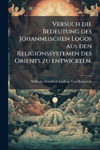 Cover image for Versuch Die Bedeutung Des Johanneischen Logos Aus Religionssystemen Des Orients Zu Entwickeln