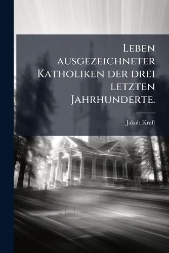 Cover image for Leben ausgezeichneter Katholiken der drei letzten Jahrhunderte.