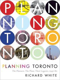 Cover image for Planning Toronto: The Planners, The Plans, Their Legacies, 1940-80