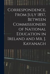Cover image for Correspondence, From July 1857, Between Commissioners of National Education in Ireland and Mr. J. Kavanagh