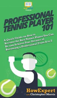 Cover image for Professional Tennis Player 101: A Quick Guide on How to Become the Best Tennis Player You Can Be and Achieve Your Dreams of Becoming a Professional From A to Z