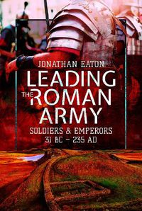 Cover image for Leading the Roman Army: Soldiers and Emperors, 31 BC - 235 AD