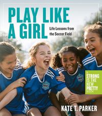 Cover image for Play Like a Girl: A Celebration of Girls and Women in Soccer