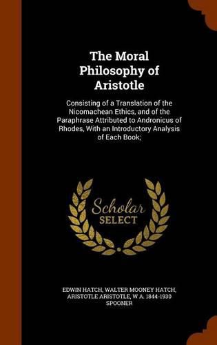 Cover image for The Moral Philosophy of Aristotle: Consisting of a Translation of the Nicomachean Ethics, and of the Paraphrase Attributed to Andronicus of Rhodes, with an Introductory Analysis of Each Book;