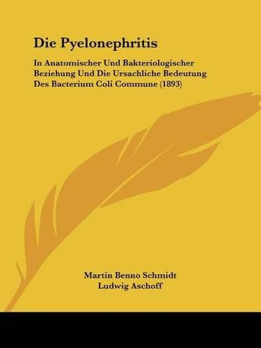 Die Pyelonephritis: In Anatomischer Und Bakteriologischer Beziehung Und Die Ursachliche Bedeutung Des Bacterium Coli Commune (1893)