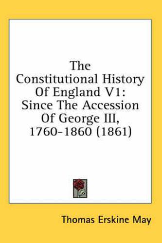 Cover image for The Constitutional History of England V1: Since the Accession of George III, 1760-1860 (1861)