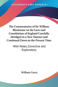 Cover image for The Commentaries of Sir William Blackstone on the Laws and Constitution of England Carefully Abridged in a New Manner and Continued Down to the Present Time: With Notes, Corrective and Explanatory