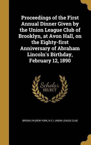 Cover image for Proceedings of the First Annual Dinner Given by the Union League Club of Brooklyn, at Avon Hall, on the Eighty-First Anniversary of Abraham Lincoln's Birthday, February 12, 1890
