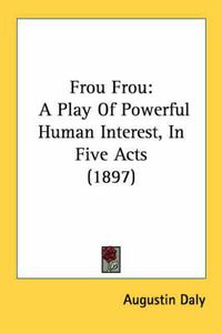 Cover image for Frou Frou: A Play of Powerful Human Interest, in Five Acts (1897)