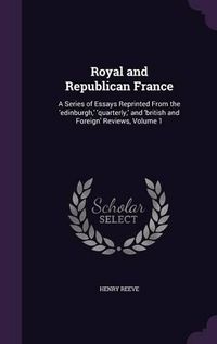 Cover image for Royal and Republican France: A Series of Essays Reprinted from the 'Edinburgh, ' 'Quarterly, ' and 'British and Foreign' Reviews, Volume 1