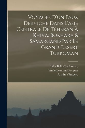 Cover image for Voyages D'un Faux Derviche Dans L'asie Centrale De Teheran A Khiva, Bokhara & Samarcand Par Le Grand Desert Turkoman