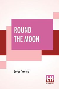 Cover image for Round The Moon: A Sequel To From The Earth To The Moon, Translated From The French By Louis Mercier And Eleanor E. King.