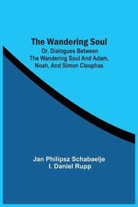 Cover image for The Wandering Soul: Or, Dialogues Between The Wandering Soul And Adam, Noah, And Simon Cleophas