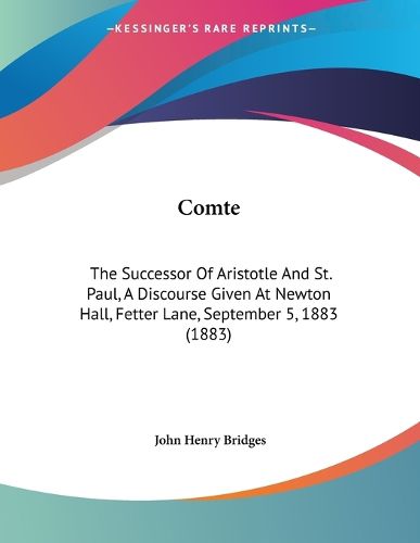 Cover image for Comte: The Successor of Aristotle and St. Paul, a Discourse Given at Newton Hall, Fetter Lane, September 5, 1883 (1883)