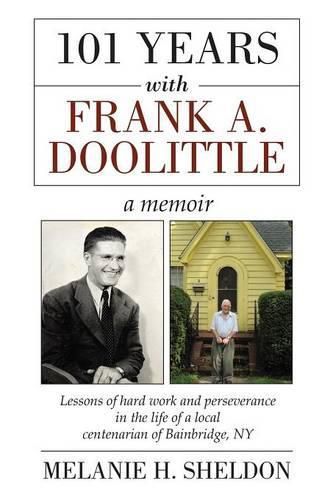 Cover image for 101 Years With Frank A. Doolittle: Lessons of Hard Work and Perseverance In the Life of a Local Centenarian of Bainbridge, NY. A Memoir