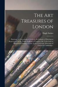 Cover image for The Art Treasures of London: Painting. A Chronological Guide to the Schools of Painting as Represented in the Public Galleries of London, the Collections at Dulwich & Hampton Court, & the University Museums of Oxford & Cambridge..