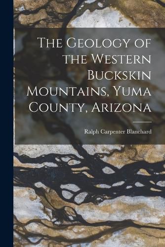 Cover image for The Geology of the Western Buckskin Mountains, Yuma County, Arizona