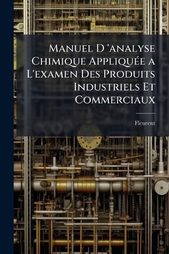 Cover image for Manuel D 'Analyse Chimique Applique A L'Examen Des Produits Industriels Et Commerciaux